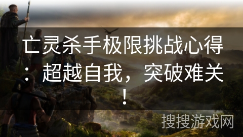 亡灵杀手极限挑战心得：超越自我，突破难关！