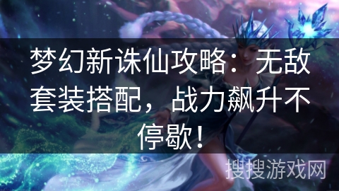 梦幻新诛仙攻略：无敌套装搭配，战力飙升不停歇！