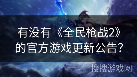 有没有《全民枪战2》的官方游戏更新公告？