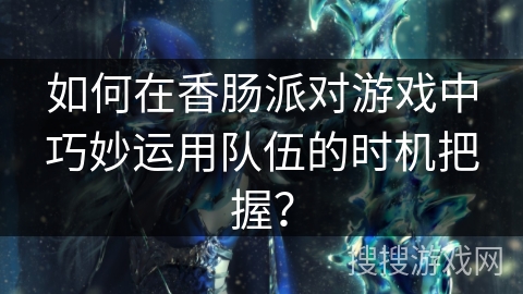 如何在香肠派对游戏中巧妙运用队伍的时机把握？
