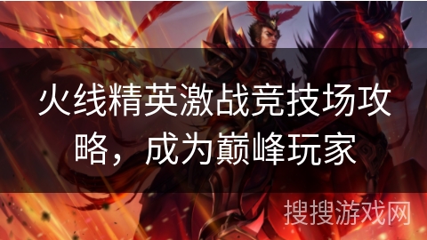 火线精英激战竞技场攻略，成为巅峰玩家