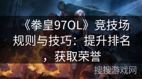 《拳皇97OL》竞技场规则与技巧：提升排名，获取荣誉