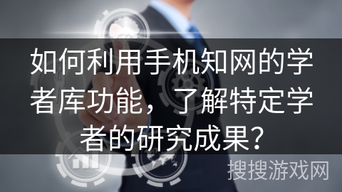 如何利用手机知网的学者库功能，了解特定学者的研究成果？