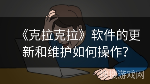 《克拉克拉》软件的更新和维护如何操作？