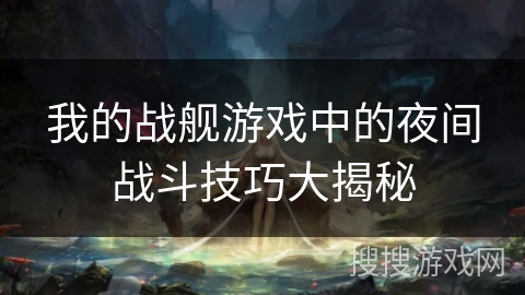 我的战舰游戏中的夜间战斗技巧大揭秘