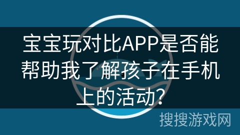 宝宝玩对比APP是否能帮助我了解孩子在手机上的活动？