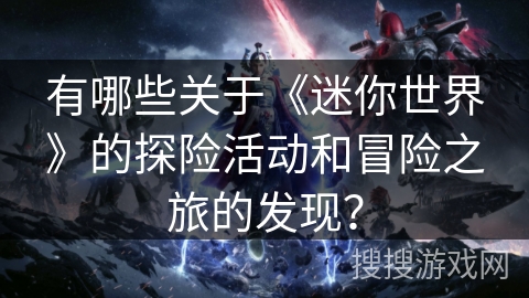 有哪些关于《迷你世界》的探险活动和冒险之旅的发现? 有哪些关于《迷你世界》的探险活动和冒险之旅的发现?