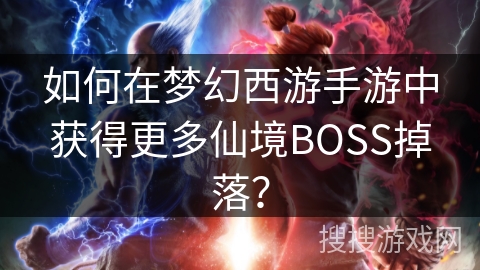 如何在梦幻西游手游中获得更多仙境BOSS掉落? 如何在梦幻西游手游中获得更多仙境BOSS掉落?