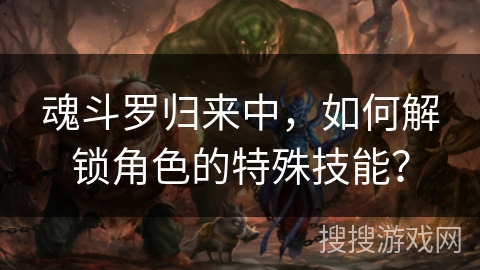 魂斗罗归来中,如何解锁角色的特殊技能? 魂斗罗归来中,如何解锁角色的特殊技能?