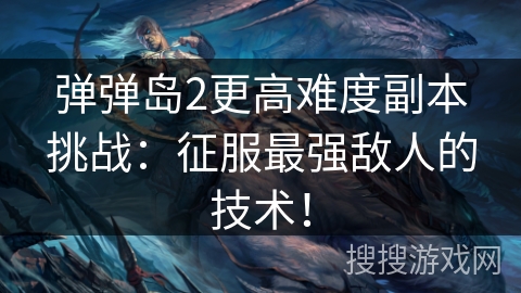 弹弹岛2更高难度副本挑战：征服最强敌人的技术！