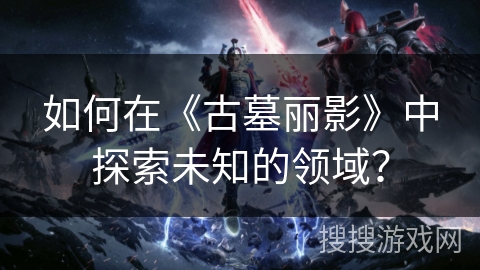 如何在《古墓丽影》中探索未知的领域？