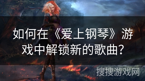 如何在《爱上钢琴》游戏中解锁新的歌曲？