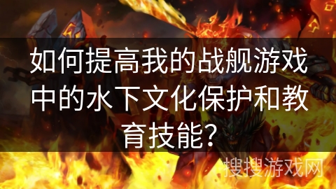 如何提高我的战舰游戏中的水下文化保护和教育技能？