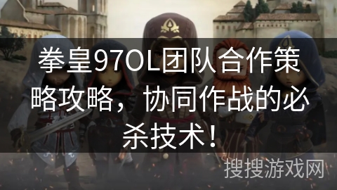 拳皇97OL团队合作策略攻略，协同作战的必杀技术！