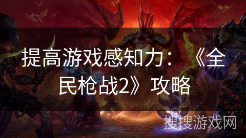 提高游戏感知力:《全民枪战2》攻略 提高游戏感知力:《全民枪战2》攻略