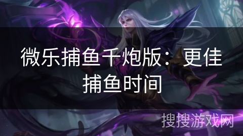 微乐捕鱼千炮版:更佳捕鱼时间 微乐捕鱼千炮版:更佳捕鱼时间