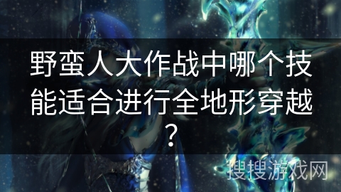 野蛮人大作战中哪个技能适合进行全地形穿越？