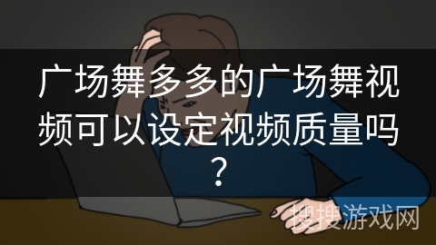 广场舞多多的广场舞视频可以设定视频质量吗? 广场舞多多的广场舞视频可以设定视频质量吗?