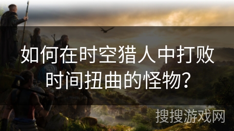 如何在时空猎人中打败时间扭曲的怪物？