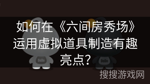 如何在《六间房秀场》运用虚拟道具制造有趣亮点？