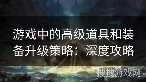 游戏中的高级道具和装备升级策略：深度攻略