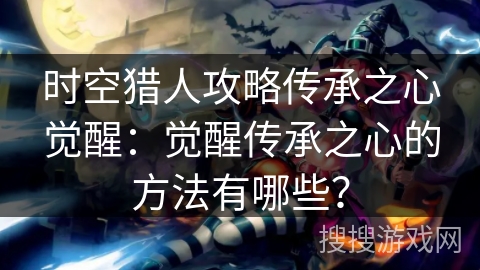 时空猎人攻略传承之心觉醒：觉醒传承之心的方法有哪些？