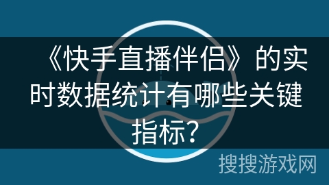 《快手直播伴侣》的实时数据统计有哪些关键指标? 《快手直播伴侣》的实时数据统计有哪些关键指标?