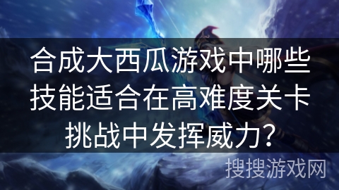 合成大西瓜游戏中哪些技能适合在高难度关卡挑战中发挥威力？