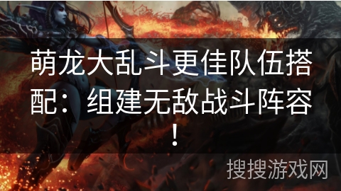 萌龙大乱斗更佳队伍搭配：组建无敌战斗阵容！