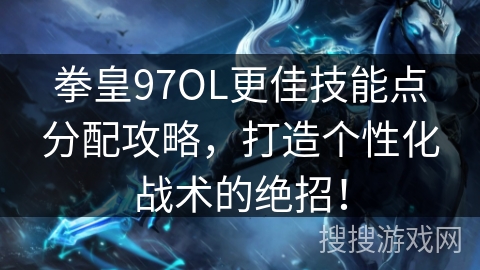 拳皇97OL更佳技能点分配攻略，打造个性化战术的绝招！