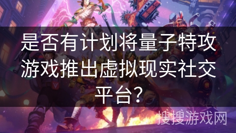 是否有计划将量子特攻游戏推出虚拟现实社交平台？