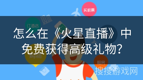 怎么在《火星直播》中免费获得高级礼物？