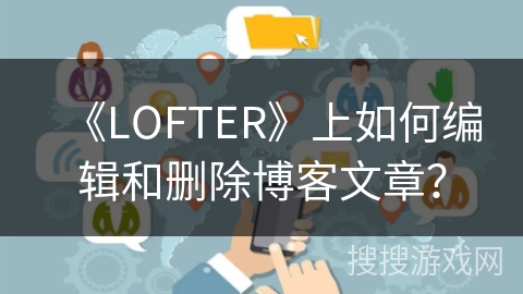 《LOFTER》上如何编辑和删除博客文章？