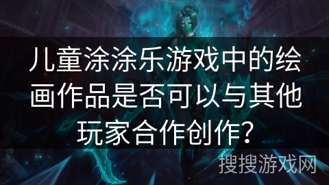 儿童涂涂乐游戏中的绘画作品是否可以与其他玩家合作创作？