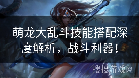 萌龙大乱斗技能搭配深度解析，战斗利器！