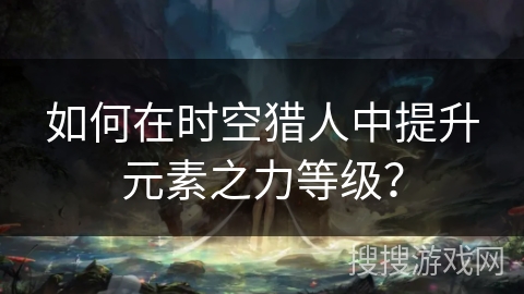 如何在时空猎人中提升元素之力等级？