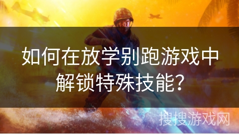 如何在放学别跑游戏中解锁特殊技能？