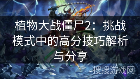 植物大战僵尸2：挑战模式中的高分技巧解析与分享