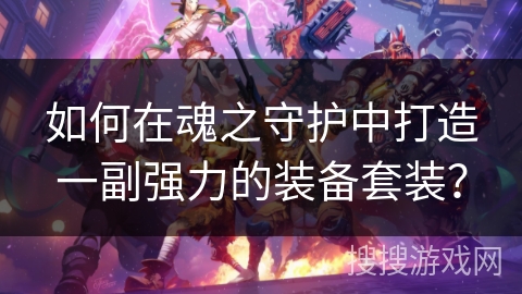 如何在魂之守护中打造一副强力的装备套装? 如何在魂之守护中打造一副强力的装备套装?