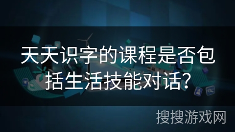 天天识字的课程是否包括生活技能对话？