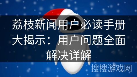 荔枝新闻用户必读手册大揭示：用户问题全面解决详解