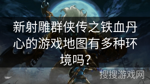 新射雕群侠传之铁血丹心的游戏地图有多种环境吗？