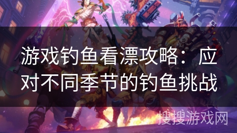 游戏钓鱼看漂攻略：应对不同季节的钓鱼挑战