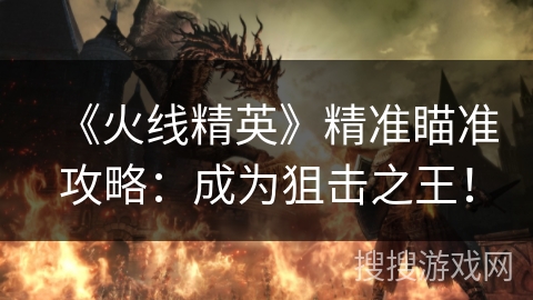 《火线精英》精准瞄准攻略：成为狙击之王！