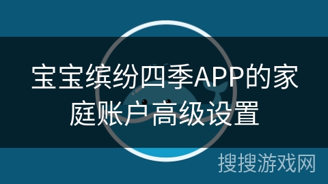 宝宝缤纷四季APP的家庭账户高级设置
