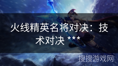 火线精英名将对决：技术对决 *** 