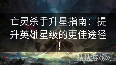 亡灵杀手升星指南：提升英雄星级的更佳途径！