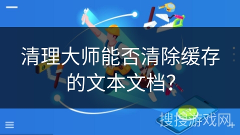 清理大师能否清除缓存的文本文档？