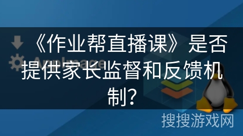 《作业帮直播课》是否提供家长监督和反馈机制？