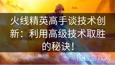 火线精英高手谈技术创新：利用高级技术取胜的秘诀！